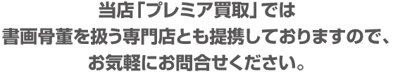 当店「プレミア買取」では
書画骨董を扱う専門店とも提携しておりますので、
お気軽にお問合せください。